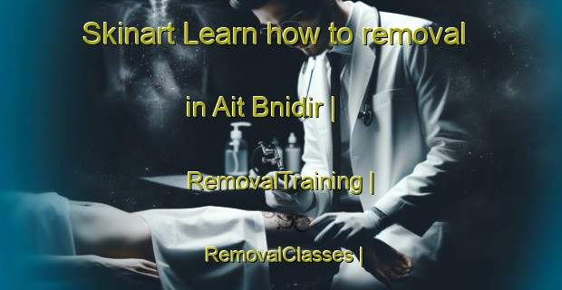 Skinart Learn how to removal in Ait Bnidir | RemovalTraining | RemovalClasses | SkinartTraining-Morocco